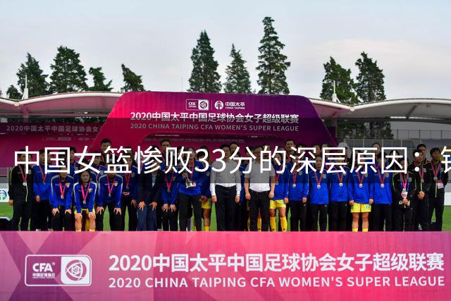 中国女篮惨败33分的深层原因：锋线缺失引发连锁反应