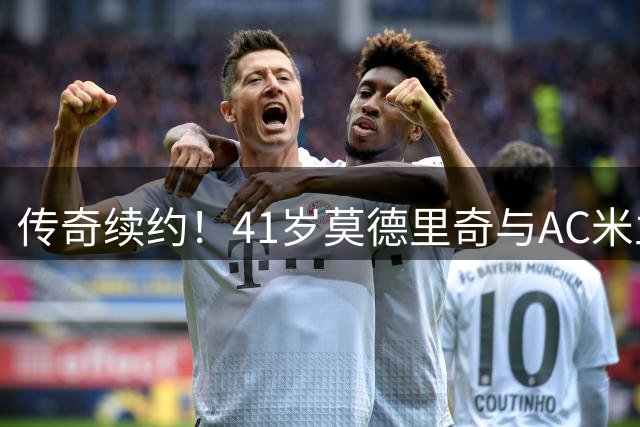传奇续约！41岁莫德里奇与AC米兰完成1+1续约