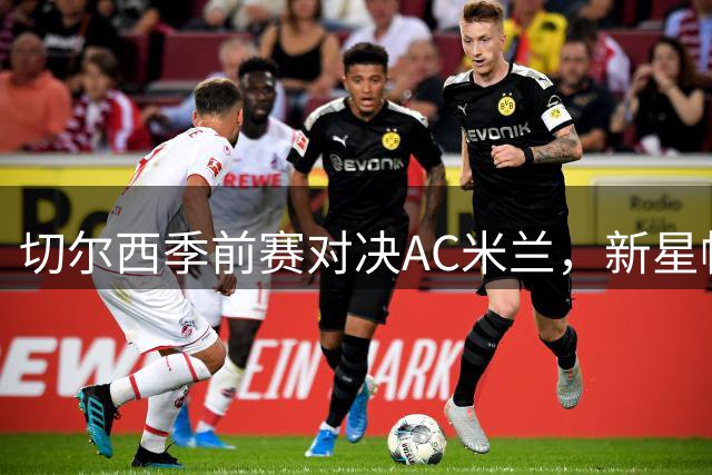 切尔西季前赛对决AC米兰，新星帕尔默携手维尔贝克出战