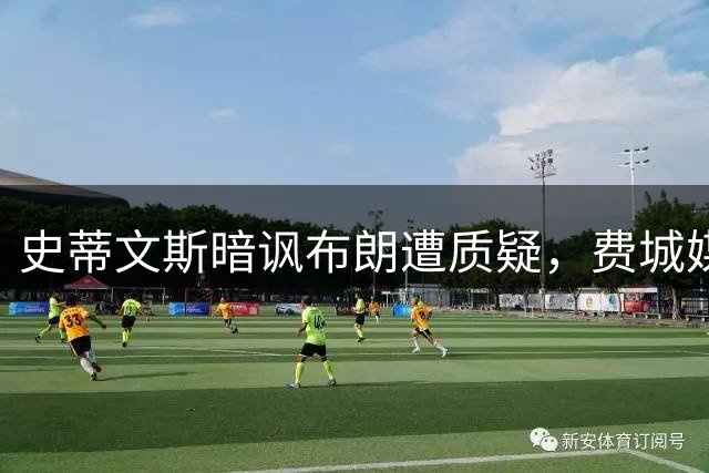 史蒂文斯暗讽布朗遭质疑，费城媒体力挺新援有望爆发
