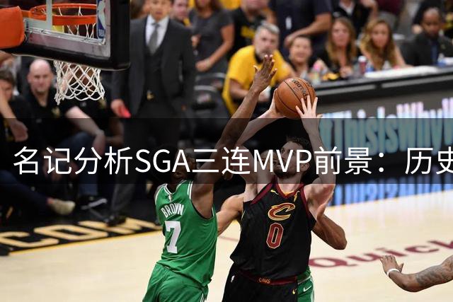名记分析SGA三连MVP前景：历史数据揭示连庄难度