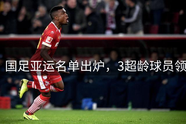 国足亚运名单出炉，3超龄球员领衔，武磊遗憾落选