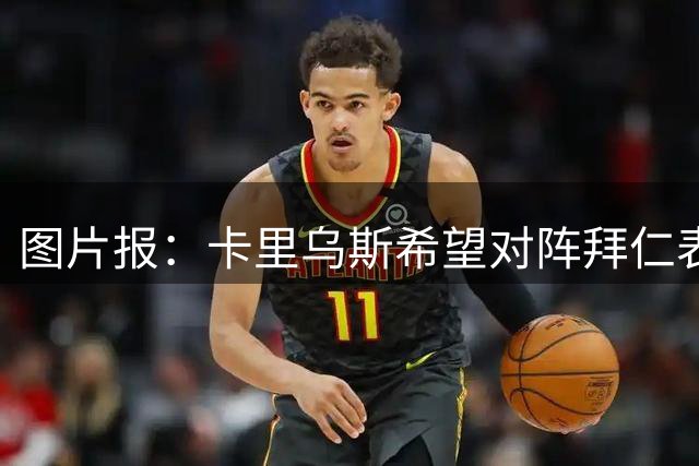 图片报：卡里乌斯希望对阵拜仁表现出色，打动昔日主帅克洛普