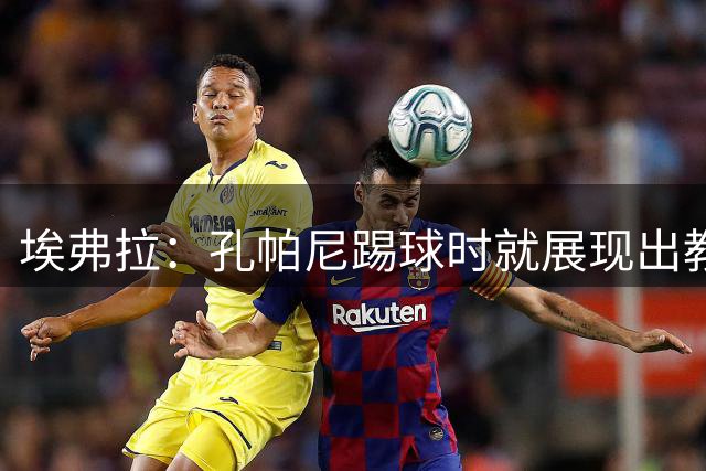 埃弗拉：孔帕尼踢球时就展现出教练潜质，他是目前最好的教练之一