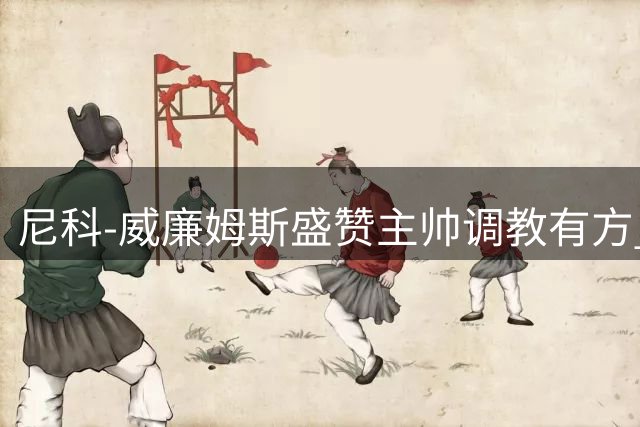 尼科-威廉姆斯盛赞主帅调教有方 中场调整助球队完胜马竞