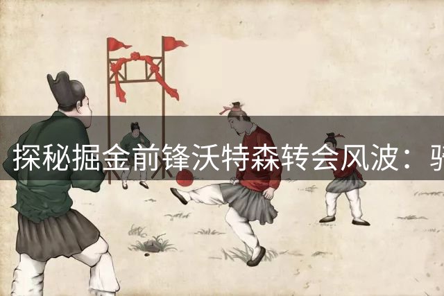 探秘掘金前锋沃特森转会风波：骑士抛出橄榄枝 新合约争议暗藏玄机