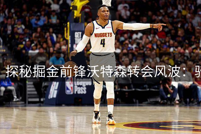 探秘掘金前锋沃特森转会风波：骑士抛出橄榄枝 新合约争议暗藏玄机