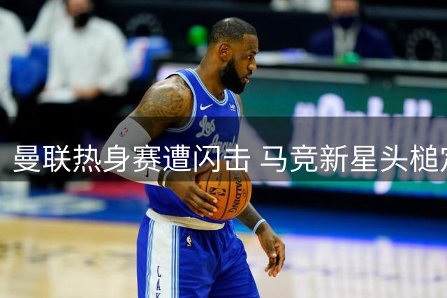 曼联热身赛遭闪击 马竞新星头槌定乾坤