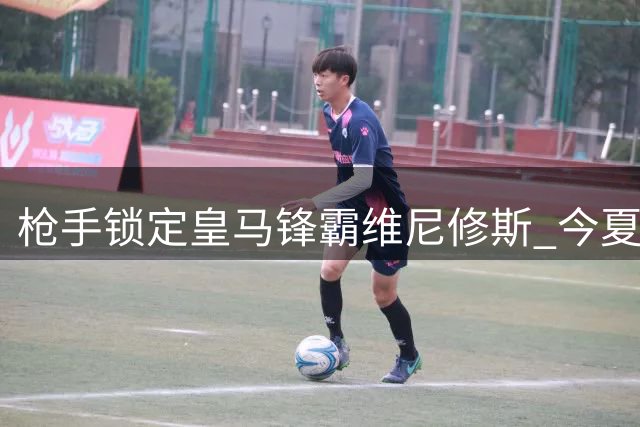 枪手锁定皇马锋霸维尼修斯 今夏引援计划浮出水面
