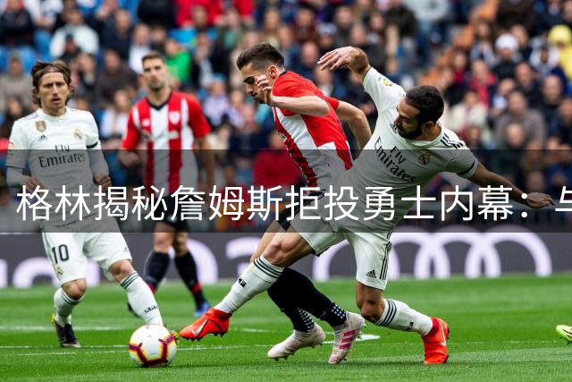 格林揭秘詹姆斯拒投勇士内幕：与库里联手恐引发舆论风暴
