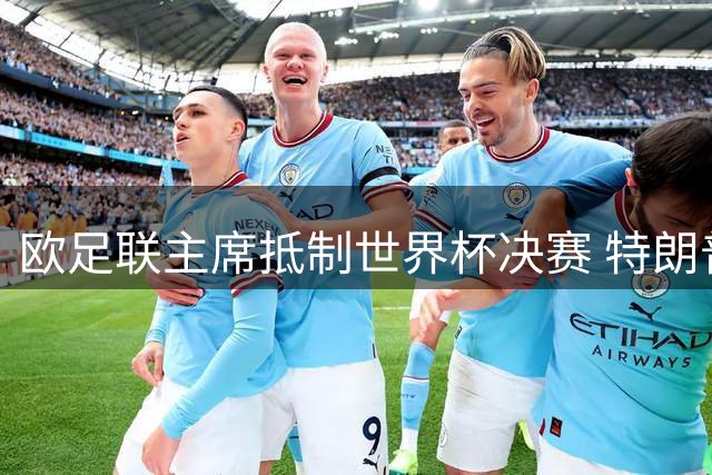 欧足联主席抵制世界杯决赛 特朗普致电布拉特成导火索