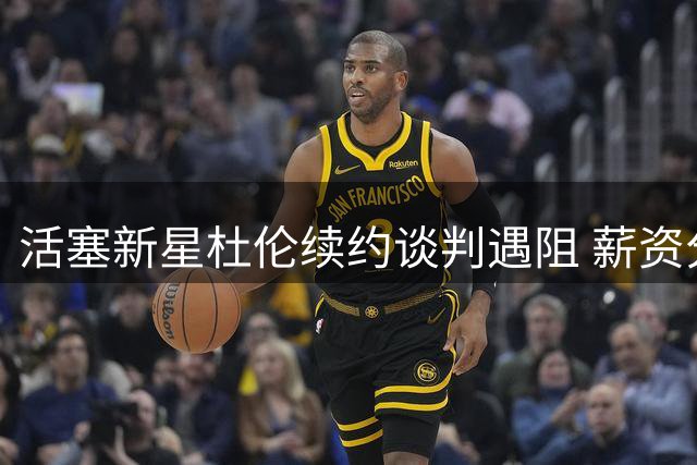 活塞新星杜伦续约谈判遇阻 薪资分歧或致八月才能敲定