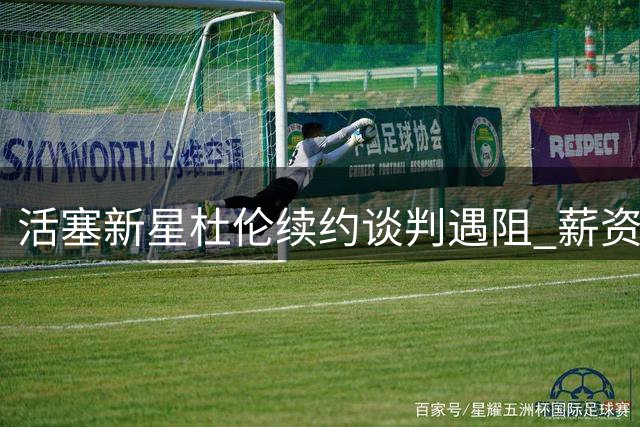 活塞新星杜伦续约谈判遇阻 薪资分歧或致八月才能敲定