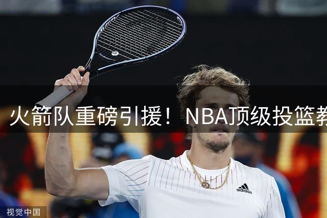 火箭队重磅引援！NBA顶级投篮教练恩格兰德加盟教练组