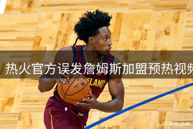 热火官方误发詹姆斯加盟预热视频 队记澄清属技术失误