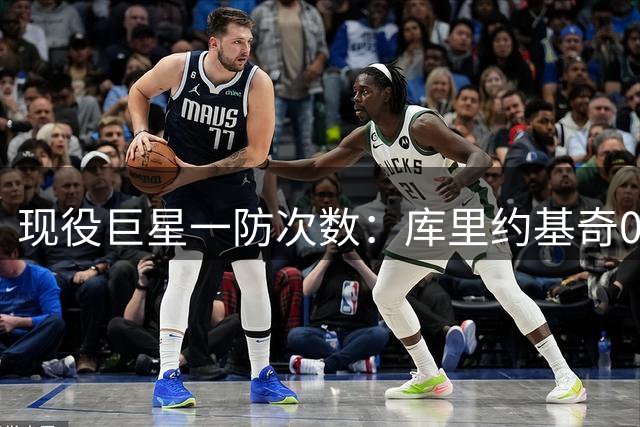 现役巨星一防次数：库里约基奇0次，字母4次，老詹5次，榜首意外