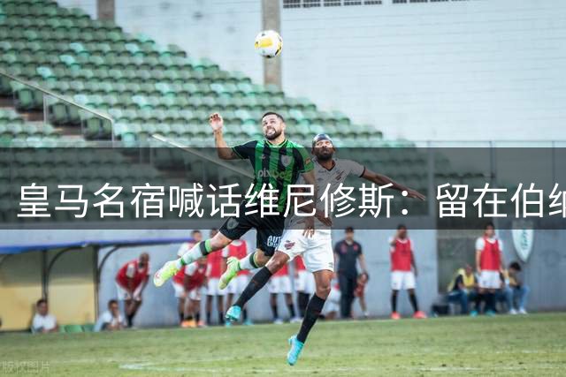 皇马名宿喊话维尼修斯：留在伯纳乌成就传奇，金球奖并非梦想