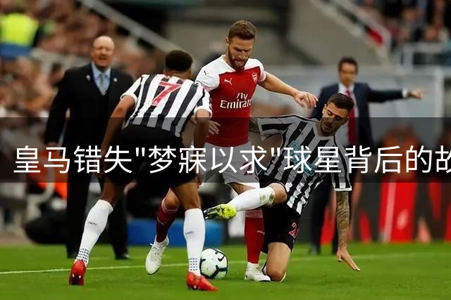 皇马错失"梦寐以求"球星背后的故事