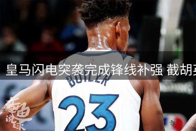 皇马闪电突袭完成锋线补强 截胡英超双雄签下2米锋霸