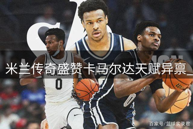 米兰传奇盛赞卡马尔达天赋异禀 未来之星或成新旗帜