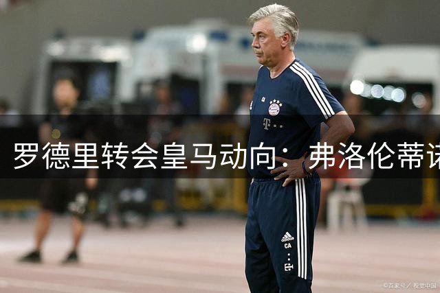 罗德里转会皇马动向：弗洛伦蒂诺手握转会关键