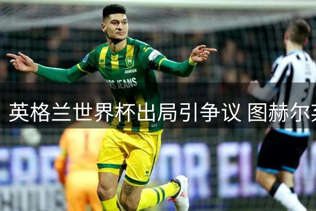 英格兰世界杯出局引争议 图赫尔弃用曼联新星遭质疑