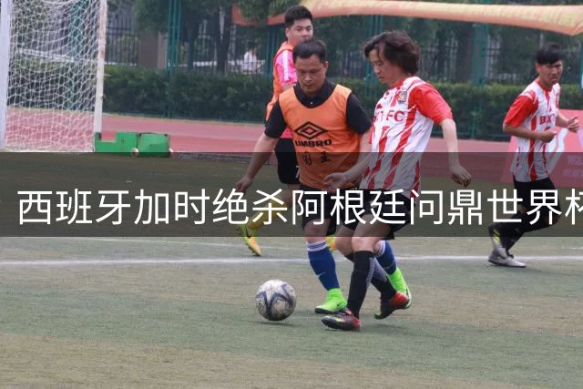 西班牙加时绝杀阿根廷问鼎世界杯 法国英格兰陷内忧外患