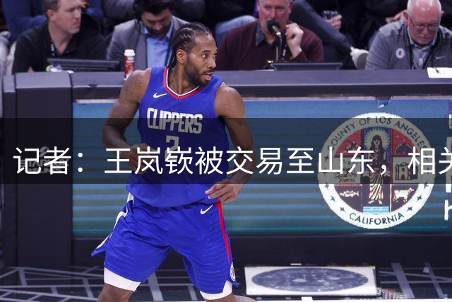 记者：王岚嵚被交易至山东，相关各方都完成电子签约