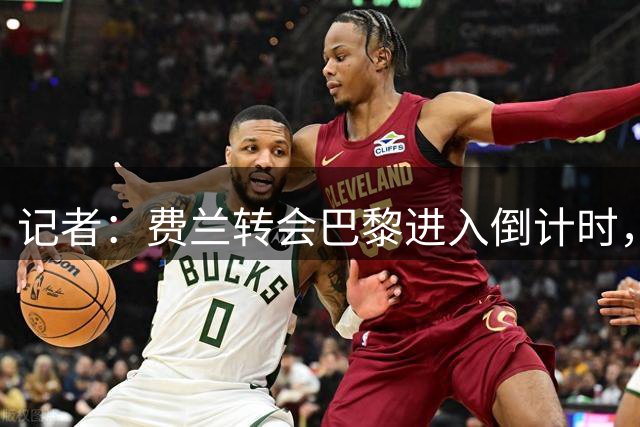 记者：费兰转会巴黎进入倒计时，预计数小时俱乐部间即可达成协议