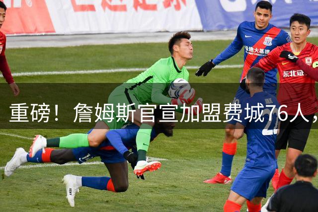 重磅！詹姆斯官宣加盟费城76人，两年800万合同细节曝光