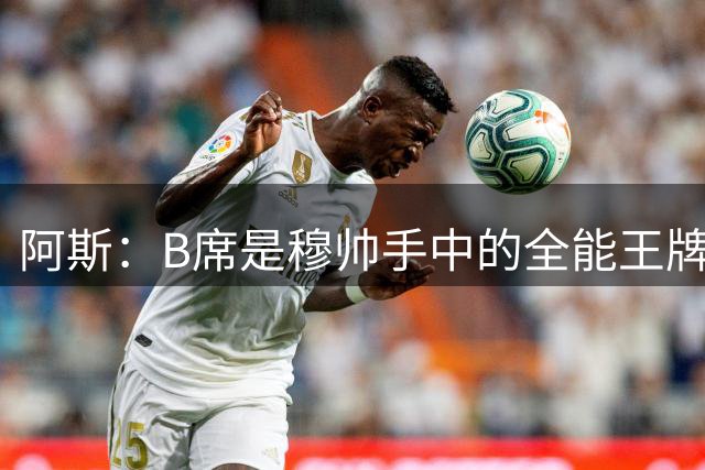 阿斯：B席是穆帅手中的全能王牌 能打多个位置成为皇马幸福的烦恼