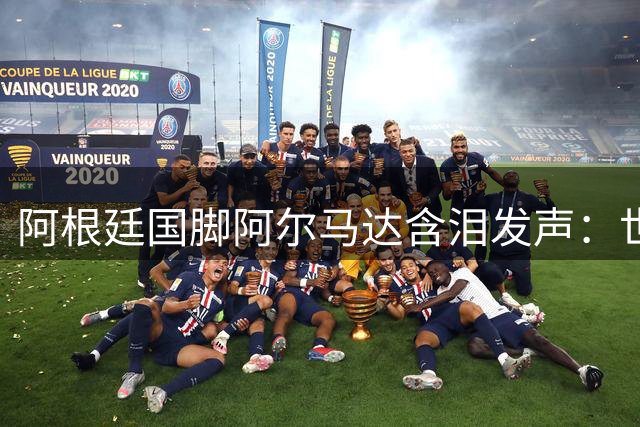 阿根廷国脚阿尔马达含泪发声：世界杯失利如切肤之痛 誓言带队卷土重来