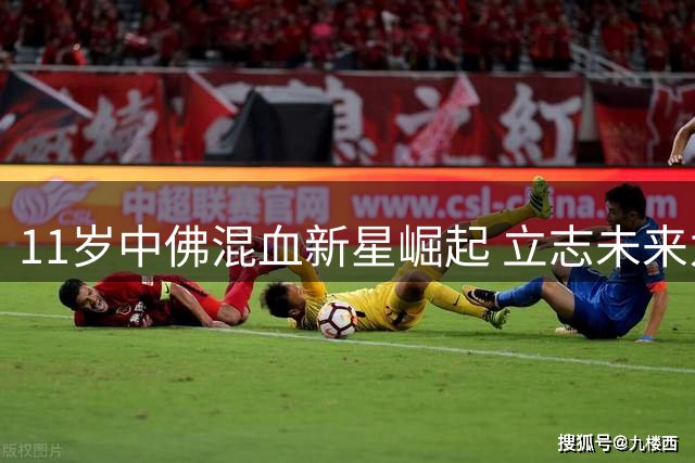 11岁中佛混血新星崛起 立志未来为国足效力