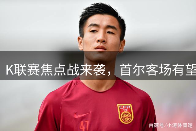K联赛焦点战来袭，首尔客场有望延续连胜