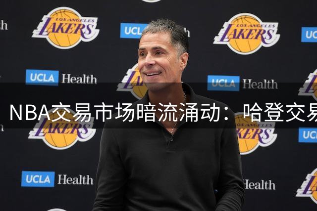NBA交易市场暗流涌动：哈登交易僵局持续 汤普森湖人联手东契奇再引热议
