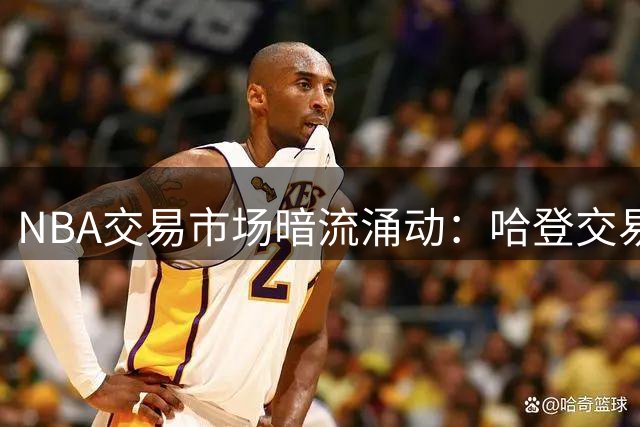 NBA交易市场暗流涌动：哈登交易僵局持续 汤普森湖人联手东契奇再引热议